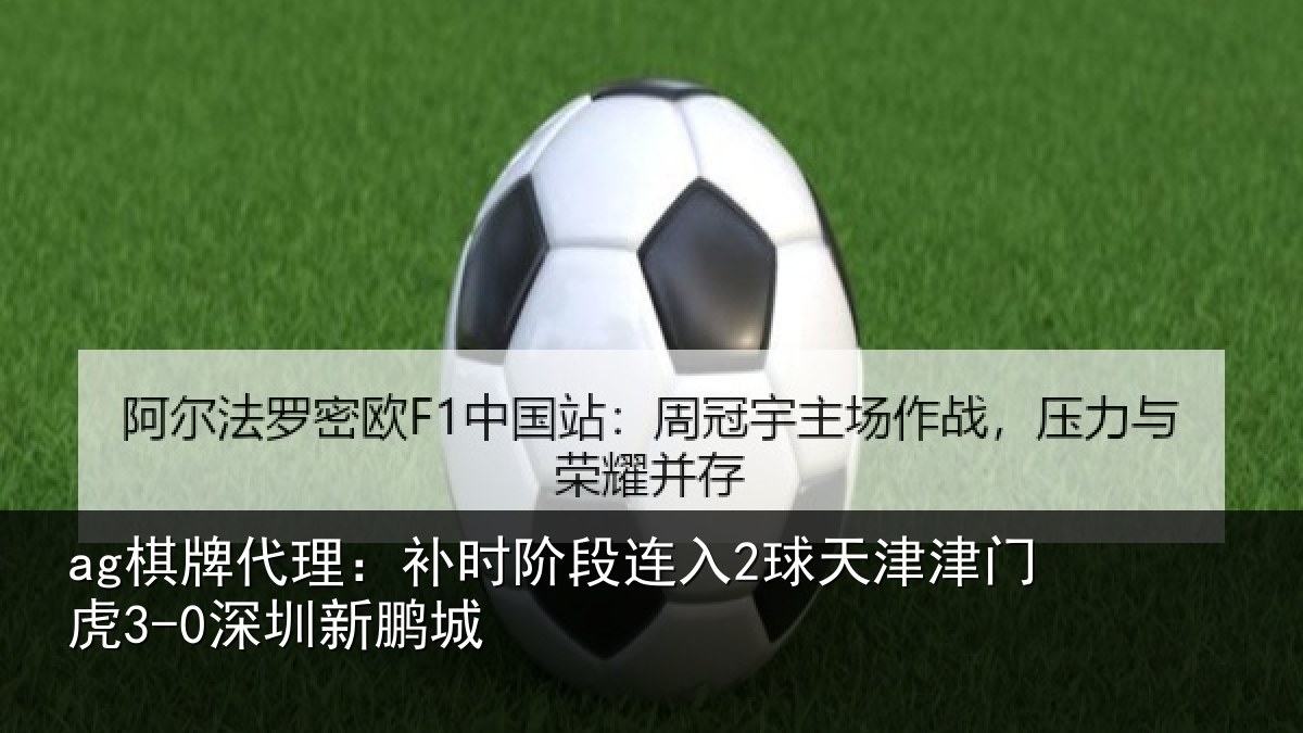ag棋牌代理：补时阶段连入2球天津津门虎3-0深圳新鹏城