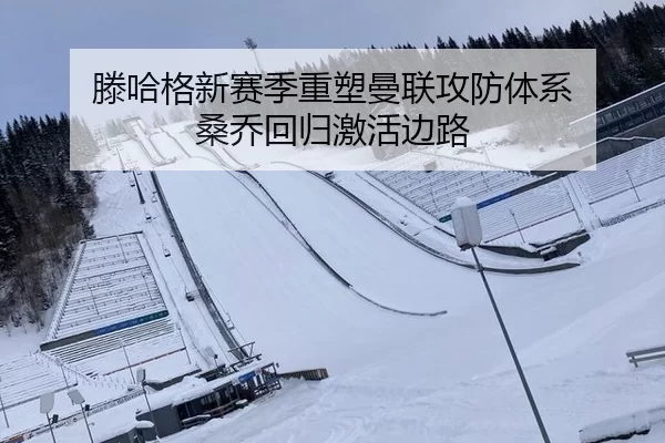 滕哈格新赛季重塑曼联攻防体系 桑乔回归激活边路