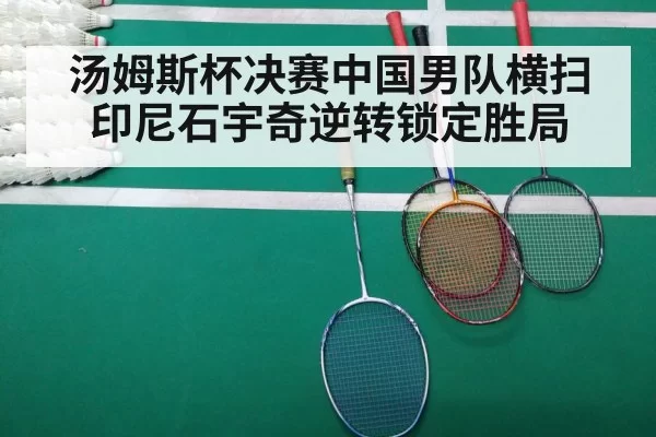 汤姆斯杯决赛中国男队横扫印尼石宇奇逆转锁定胜局