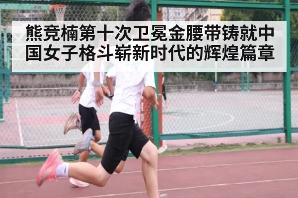 熊竞楠第十次卫冕金腰带铸就中国女子格斗崭新时代的辉煌篇章
