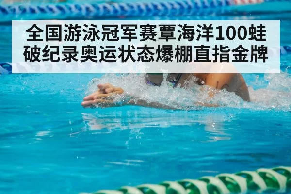 全国游泳冠军赛覃海洋100蛙破纪录奥运状态爆棚直指金牌