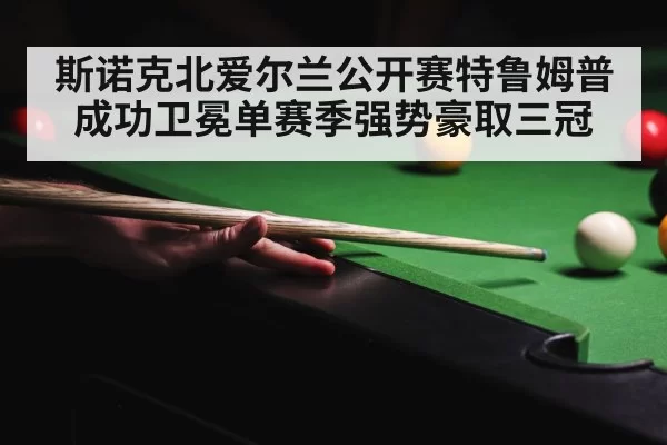 斯诺克北爱尔兰公开赛特鲁姆普成功卫冕单赛季强势豪取三冠