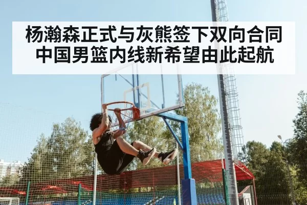 杨瀚森正式与灰熊签下双向合同 中国男篮内线新希望由此起航