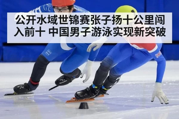 公开水域世锦赛张子扬十公里闯入前十 中国男子游泳实现新突破