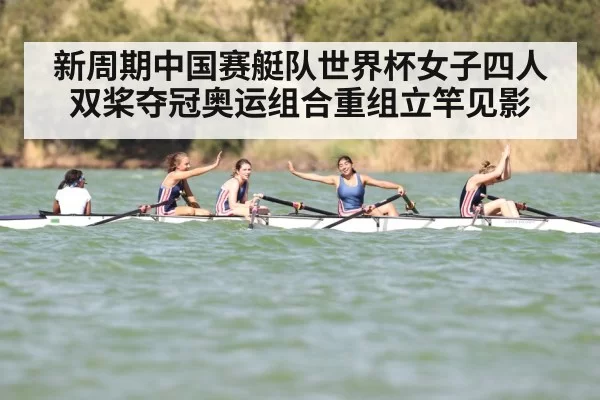 新周期中国赛艇队世界杯女子四人双桨夺冠奥运组合重组立竿见影