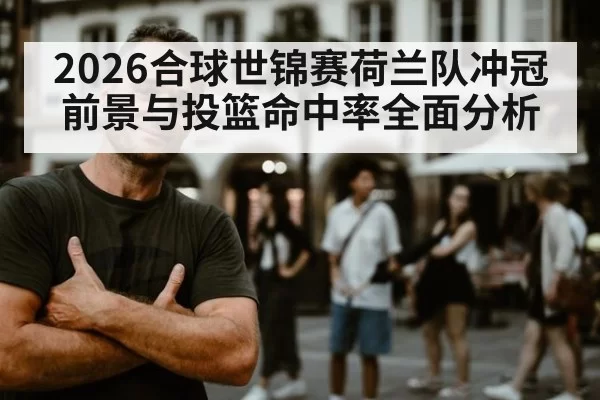 2026合球世锦赛荷兰队冲冠前景与投篮命中率全面分析